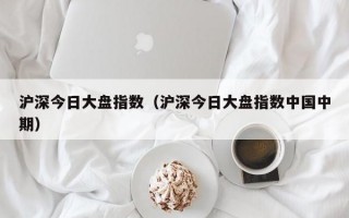 沪深今日大盘指数（沪深今日大盘指数中国中期）