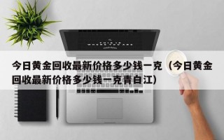 今日黄金回收最新价格多少钱一克（今日黄金回收最新价格多少钱一克青白江）