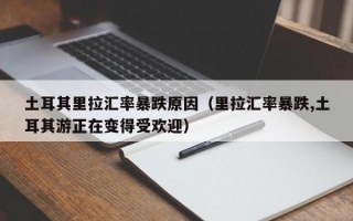 土耳其里拉汇率暴跌原因（里拉汇率暴跌,土耳其游正在变得受欢迎）