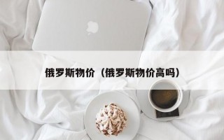 俄罗斯物价（俄罗斯物价高吗）