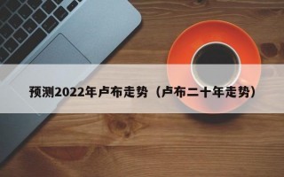 预测2022年卢布走势（卢布二十年走势）