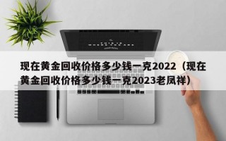 现在黄金回收价格多少钱一克2022（现在黄金回收价格多少钱一克2023老凤祥）