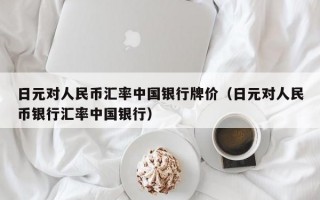 日元对人民币汇率中国银行牌价（日元对人民币银行汇率中国银行）