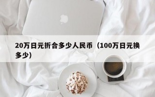 20万日元折合多少人民币（100万日元换多少）