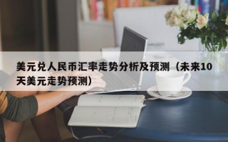 美元兑人民币汇率走势分析及预测（未来10天美元走势预测）