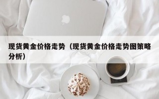 现货黄金价格走势（现货黄金价格走势图策略分析）