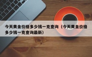 今天黄金价格多少钱一克查询（今天黄金价格多少钱一克查询最新）