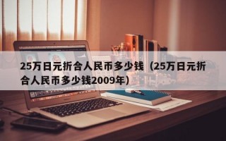 25万日元折合人民币多少钱（25万日元折合人民币多少钱2009年）