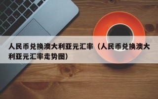 人民币兑换澳大利亚元汇率（人民币兑换澳大利亚元汇率走势图）