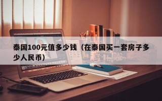 泰国100元值多少钱（在泰国买一套房子多少人民币）