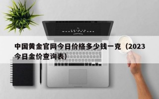 中国黄金官网今日价格多少钱一克（2023今日金价查询表）