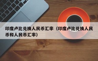 印度卢比兑换人民币汇率（印度卢比兑换人民币和人民币汇率）