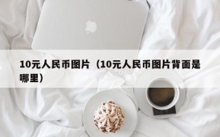 10元人民币图片（10元人民币图片背面是哪里）