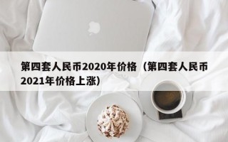 第四套人民币2020年价格（第四套人民币2021年价格上涨）