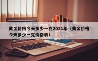 黄金价格今天多少一克2021年（黄金价格今天多少一克价格表）