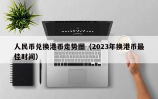 人民币兑换港币走势图（2023年换港币最佳时间）