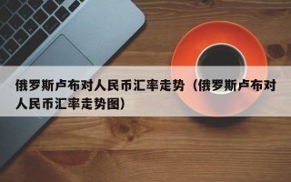 俄罗斯卢布对人民币汇率走势（俄罗斯卢布对人民币汇率走势图）