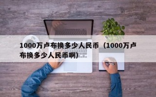 1000万卢布换多少人民币（1000万卢布换多少人民币啊）