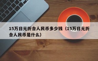 15万日元折合人民币多少钱（15万日元折合人民币是什么）