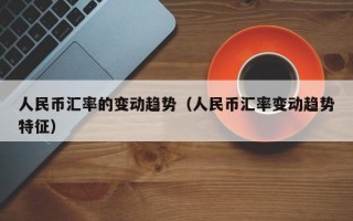 人民币汇率的变动趋势（人民币汇率变动趋势特征）