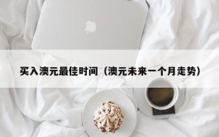 买入澳元最佳时间（澳元未来一个月走势）