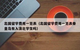 出国留学费用一览表（出国留学费用一览表秦皇岛有入清北学生吗）