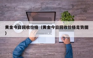 黄金今日回收价格（黄金今日回收价格走势图）