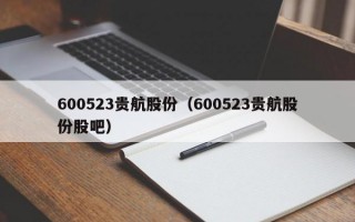 600523贵航股份（600523贵航股份股吧）