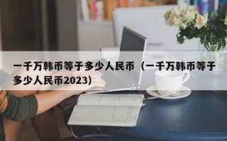 一千万韩币等于多少人民币（一千万韩币等于多少人民币2023）