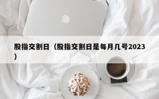 股指交割日（股指交割日是每月几号2023）