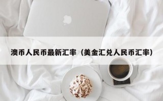 澳币人民币最新汇率（美金汇兑人民币汇率）