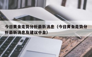 今日黄金走势分析最新消息（今日黄金走势分析最新消息及建议中金）