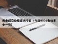 黄金成交价格查询今日（今日9999金价多少一克）