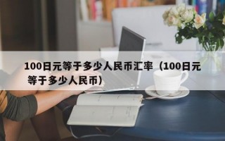 100日元等于多少人民币汇率（100日元 等于多少人民币）