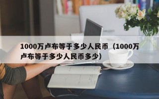 1000万卢布等于多少人民币（1000万卢布等于多少人民币多少）