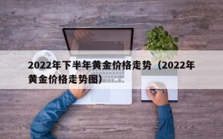 2022年下半年黄金价格走势（2022年黄金价格走势图）