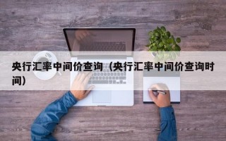 央行汇率中间价查询（央行汇率中间价查询时间）