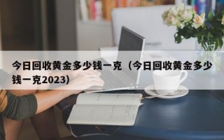 今日回收黄金多少钱一克（今日回收黄金多少钱一克2023）