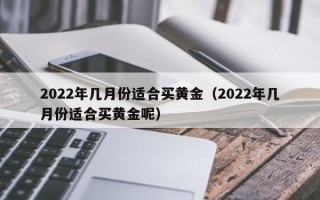 2022年几月份适合买黄金（2022年几月份适合买黄金呢）