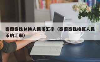 泰国泰铢兑换人民币汇率（泰国泰铢换算人民币的汇率）