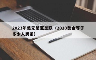 2023年美元是涨是跌（2023美金等于多少人民币）