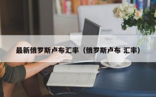 最新俄罗斯卢布汇率（俄罗斯卢布 汇率）