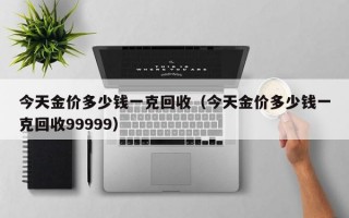 今天金价多少钱一克回收（今天金价多少钱一克回收99999）