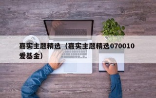 嘉实主题精选（嘉实主题精选070010 爱基金）