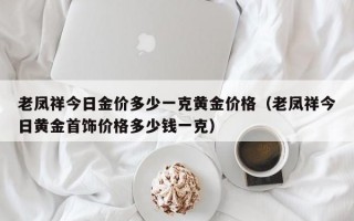 老凤祥今日金价多少一克黄金价格（老凤祥今日黄金首饰价格多少钱一克）