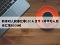 韩币对人民币汇率100人民币（韩币对人民币汇率69000）