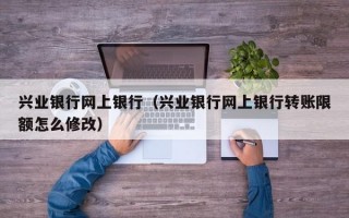 兴业银行网上银行（兴业银行网上银行转账限额怎么修改）