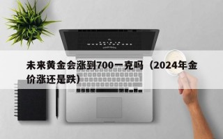 未来黄金会涨到700一克吗（2024年金价涨还是跌）