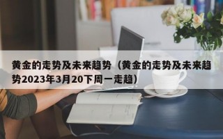 黄金的走势及未来趋势（黄金的走势及未来趋势2023年3月20下周一走趋）