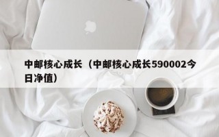 中邮核心成长（中邮核心成长590002今日净值）